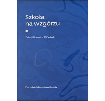 Szkoła na wzgórzu. Z okazji 80. urodzin ASP w Łodzi